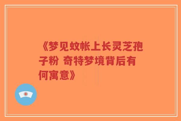 《梦见蚊帐上长灵芝孢子粉 奇特梦境背后有何寓意》-第1张图片-超越 《梦见蚊帐上长灵芝孢子粉 奇特梦境背后有何寓意》-第1张图片-超越