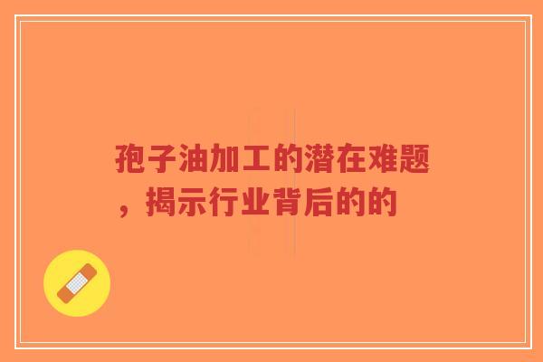 孢子油加工的潜在难题,揭示行业背后的的-第1张图片-超越 孢子油加工的潜在难题,揭示行业背后的的-第1张图片-超越