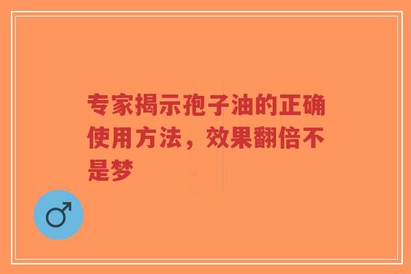 专家揭示孢子油的正确使用方法,效果翻倍不是梦-第1张图片-超越 专家揭示孢子油的正确使用方法,效果翻倍不是梦-第1张图片-超越