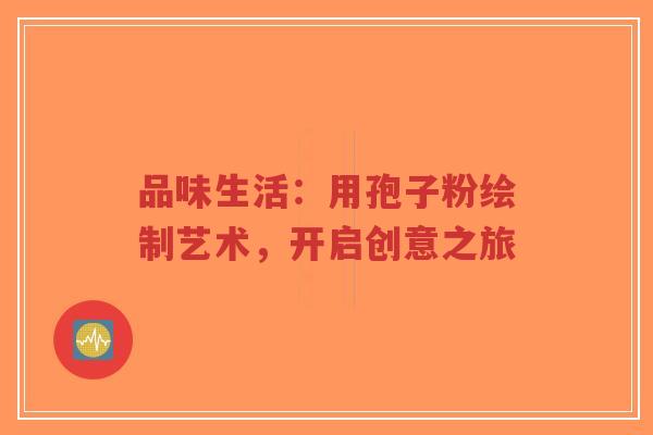 品味生活:用孢子粉绘制艺术,开启创意之旅-第1张图片-超越 品味生活:用孢子粉绘制艺术,开启创意之旅-第1张图片-超越