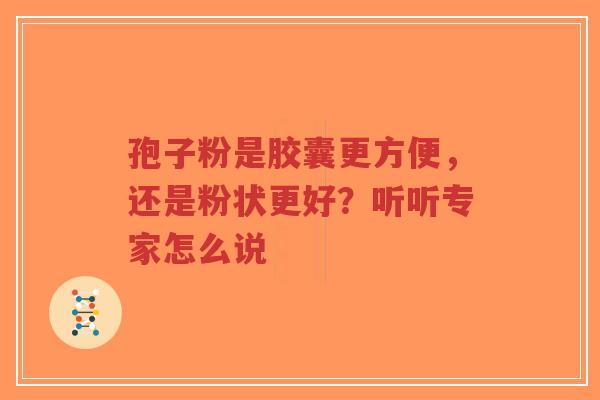 孢子粉是胶囊更方便,还是粉状更好?听听专家怎么说-第1张图片-超越 孢子粉是胶囊更方便,还是粉状更好?听听专家怎么说-第1张图片-超越