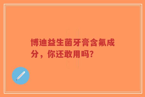 博迪益生菌牙膏含氟成分,你还敢用吗?-第1张图片-超越 博迪益生菌牙膏含氟成分,你还敢用吗?-第1张图片-超越