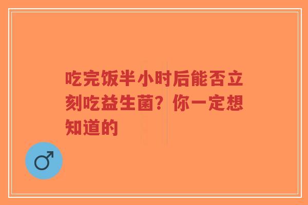 吃完饭半小时后能否立刻吃益生菌？你一定想知道的-第1张图片-超越
