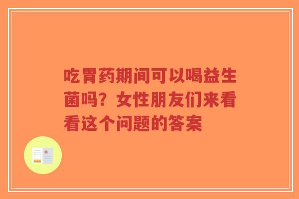 吃胃药期间可以喝益生菌吗？女性朋友们来看看这个问题的答案-第1张图片-超越