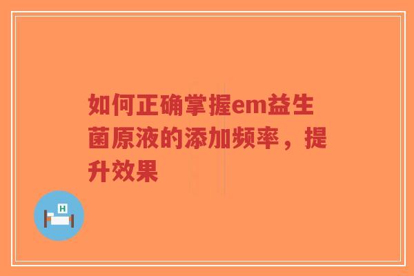 如何正确掌握em益生菌原液的添加频率,提升效果-第1张图片-超越 如何正确掌握em益生菌原液的添加频率,提升效果-第1张图片-超越