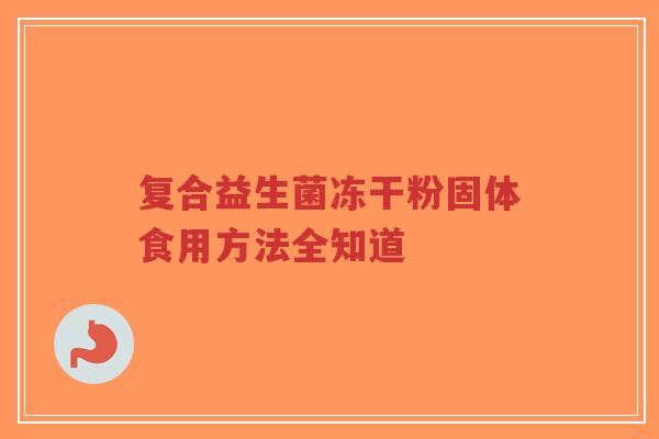 复合益生菌冻干粉固体食用方法全知道-第1张图片-超越