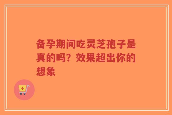 备孕期间吃灵芝孢子是真的吗？效果超出你的想象-第1张图片-超越