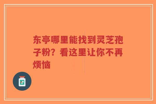 东亭哪里能找到灵芝孢子粉?看这里让你不再烦恼-第1张图片-超越 东亭哪里能找到灵芝孢子粉?看这里让你不再烦恼-第1张图片-超越