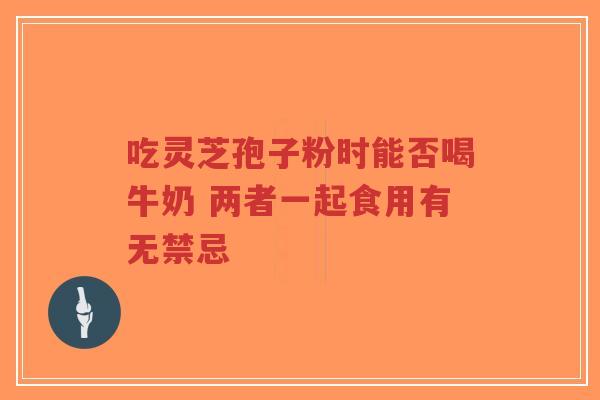 吃灵芝孢子粉时能否喝牛奶 两者一起食用有无禁忌-第1张图片-超越 吃灵芝孢子粉时能否喝牛奶 两者一起食用有无禁忌-第1张图片-超越