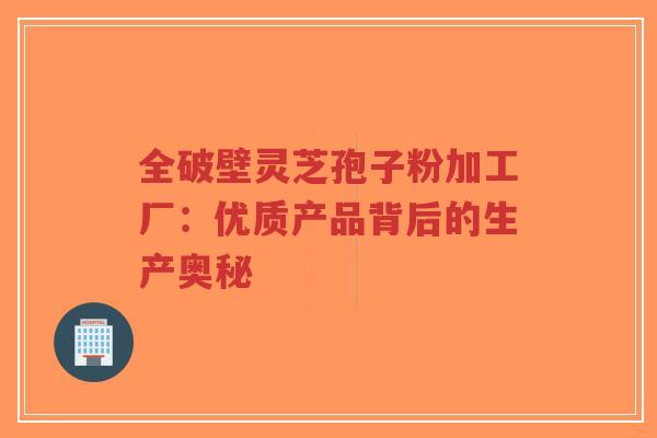 全破壁灵芝孢子粉加工厂:优质产品背后的生产奥秘-第1张图片-超越 全破壁灵芝孢子粉加工厂:优质产品背后的生产奥秘-第1张图片-超越