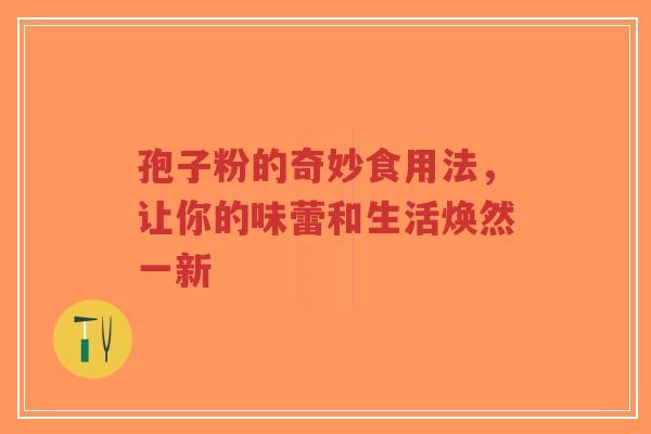 孢子粉的奇妙食用法,让你的味蕾和生活焕然一新-第1张图片-超越 孢子粉的奇妙食用法,让你的味蕾和生活焕然一新-第1张图片-超越