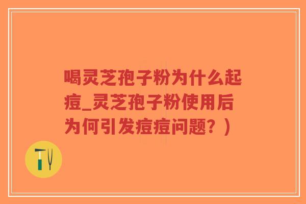 喝灵芝孢子粉为什么起痘_灵芝孢子粉使用后为何引发痘痘问题?)-第1张图片-超越 喝灵芝孢子粉为什么起痘_灵芝孢子粉使用后为何引发痘痘问题?)-第1张图片-超越