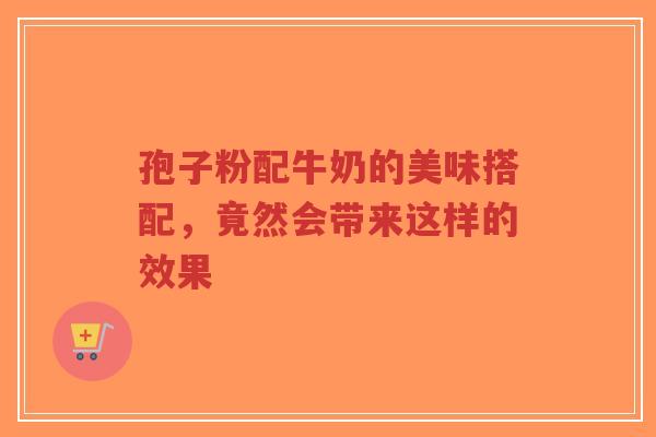 孢子粉配牛奶的美味搭配，竟然会带来这样的效果-第1张图片-超越