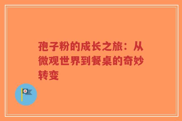 孢子粉的成长之旅:从微观世界到餐桌的奇妙转变-第1张图片-超越 孢子粉的成长之旅:从微观世界到餐桌的奇妙转变-第1张图片-超越