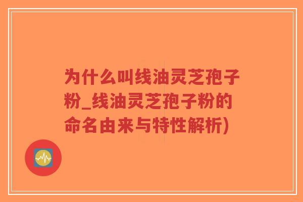 为什么叫线油灵芝孢子粉_线油灵芝孢子粉的命名由来与特性解析)-第1张图片-超越 为什么叫线油灵芝孢子粉_线油灵芝孢子粉的命名由来与特性解析)-第1张图片-超越