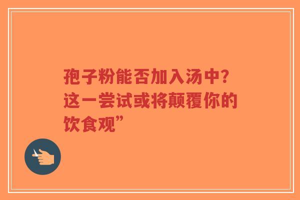 孢子粉能否加入汤中?这一尝试或将颠覆你的饮食观”-第1张图片-超越 孢子粉能否加入汤中?这一尝试或将颠覆你的饮食观”-第1张图片-超越