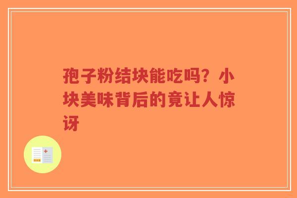 孢子粉结块能吃吗?小块美味背后的竟让人惊讶-第1张图片-超越 孢子粉结块能吃吗?小块美味背后的竟让人惊讶-第1张图片-超越