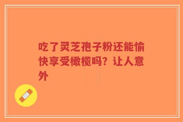 吃了灵芝孢子粉还能愉快享受橄榄吗?让人意外-第1张图片-超越 吃了灵芝孢子粉还能愉快享受橄榄吗?让人意外-第1张图片-超越