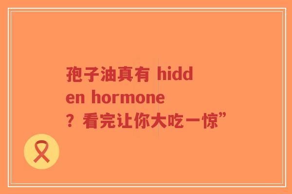 孢子油真有 hidden hormone?看完让你大吃一惊”-第1张图片-超越 孢子油真有 hidden hormone?看完让你大吃一惊”-第1张图片-超越
