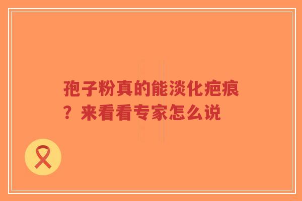 孢子粉真的能淡化疤痕?来看看专家怎么说-第1张图片-超越 孢子粉真的能淡化疤痕?来看看专家怎么说-第1张图片-超越