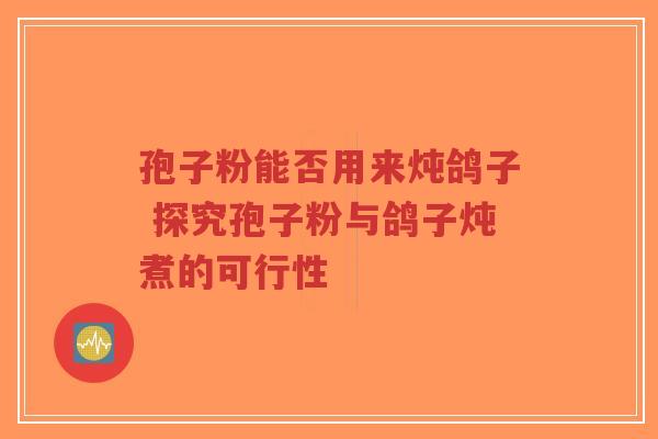 孢子粉能否用来炖鸽子 探究孢子粉与鸽子炖煮的可行性-第1张图片-超越 孢子粉能否用来炖鸽子 探究孢子粉与鸽子炖煮的可行性-第1张图片-超越