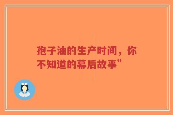 孢子油的生产时间，你不知道的幕后故事”-第1张图片-超越