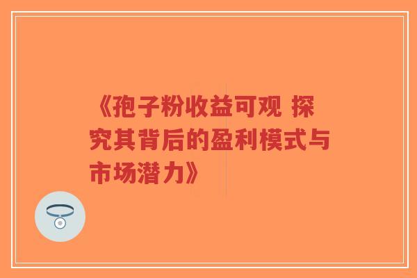 《孢子粉收益可观 探究其背后的盈利模式与市场潜力》-第1张图片-超越