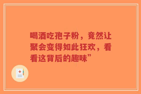 喝酒吃孢子粉,竟然让聚会变得如此狂欢,看看这背后的趣味”-第1张图片-超越 喝酒吃孢子粉,竟然让聚会变得如此狂欢,看看这背后的趣味”-第1张图片-超越