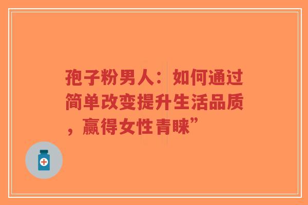 孢子粉男人:如何通过简单改变提升生活品质,赢得女性青睐”-第1张图片-超越 孢子粉男人:如何通过简单改变提升生活品质,赢得女性青睐”-第1张图片-超越