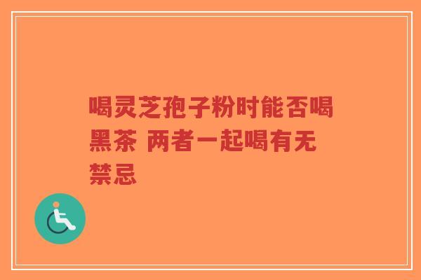 喝灵芝孢子粉时能否喝黑茶 两者一起喝有无禁忌-第1张图片-超越 喝灵芝孢子粉时能否喝黑茶 两者一起喝有无禁忌-第1张图片-超越
