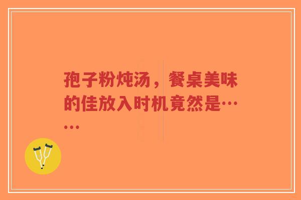 孢子粉炖汤,餐桌美味的佳放入时机竟然是……-第1张图片-超越 孢子粉炖汤,餐桌美味的佳放入时机竟然是……-第1张图片-超越