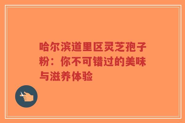 哈尔滨道里区灵芝孢子粉:你不可错过的美味与滋养体验-第1张图片-超越 哈尔滨道里区灵芝孢子粉:你不可错过的美味与滋养体验-第1张图片-超越