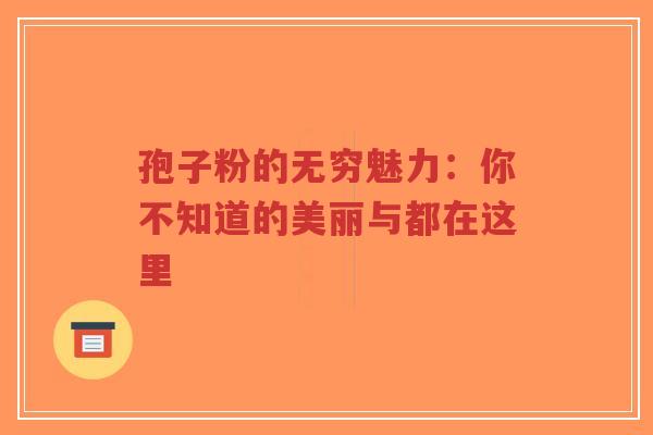孢子粉的无穷魅力:你不知道的美丽与都在这里-第1张图片-超越 孢子粉的无穷魅力:你不知道的美丽与都在这里-第1张图片-超越