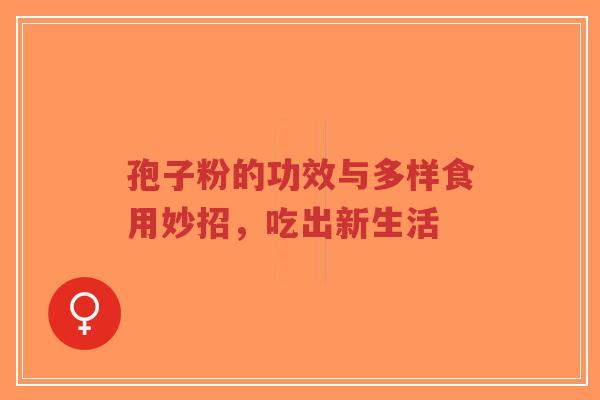 孢子粉的功效与多样食用妙招,吃出新生活-第1张图片-超越 孢子粉的功效与多样食用妙招,吃出新生活-第1张图片-超越