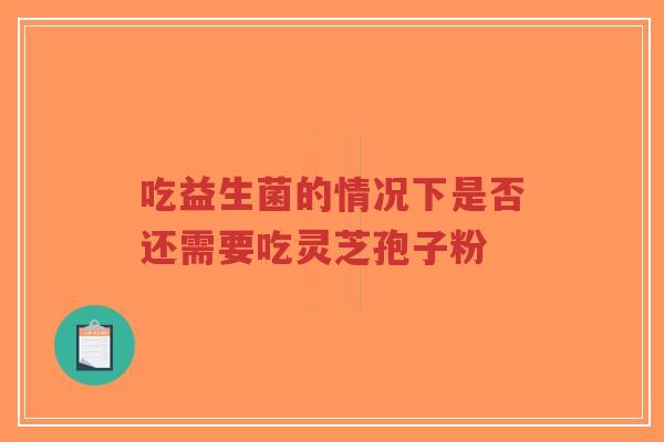 吃益生菌的情况下是否还需要吃灵芝孢子粉-第1张图片-超越 吃益生菌的情况下是否还需要吃灵芝孢子粉-第1张图片-超越