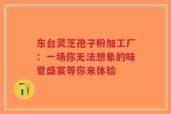 东台灵芝孢子粉加工厂:一场你无法想象的味觉盛宴等你来体验-第1张图片-超越 东台灵芝孢子粉加工厂:一场你无法想象的味觉盛宴等你来体验-第1张图片-超越