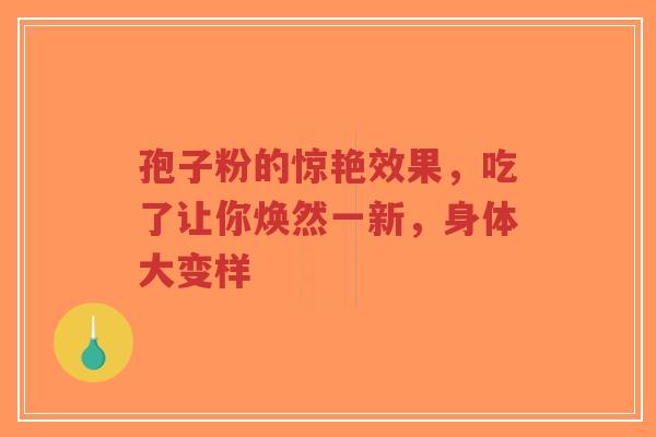 孢子粉的惊艳效果,吃了让你焕然一新,身体大变样-第1张图片-超越 孢子粉的惊艳效果,吃了让你焕然一新,身体大变样-第1张图片-超越