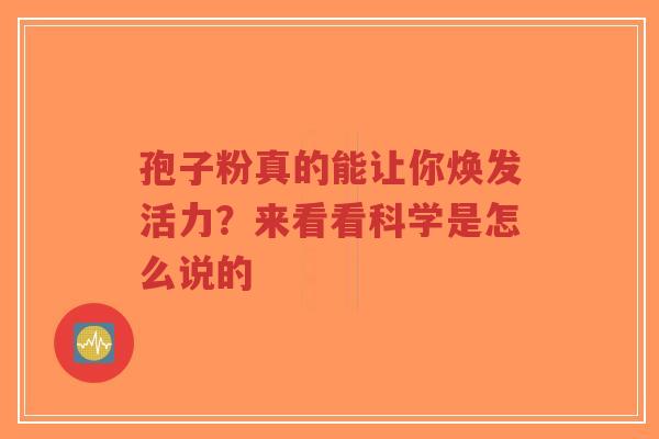 孢子粉真的能让你焕发活力?来看看科学是怎么说的-第1张图片-超越 孢子粉真的能让你焕发活力?来看看科学是怎么说的-第1张图片-超越