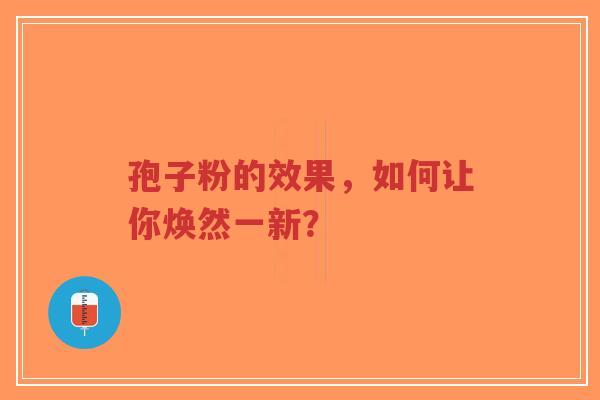 孢子粉的效果,如何让你焕然一新?-第1张图片-超越 孢子粉的效果,如何让你焕然一新?-第1张图片-超越