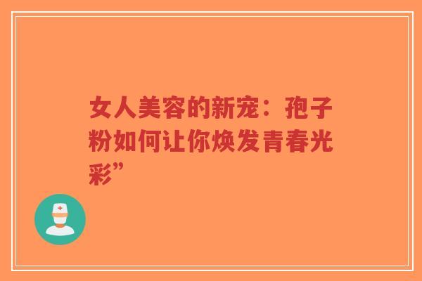 女人美容的新宠:孢子粉如何让你焕发青春光彩”-第1张图片-超越 女人美容的新宠:孢子粉如何让你焕发青春光彩”-第1张图片-超越