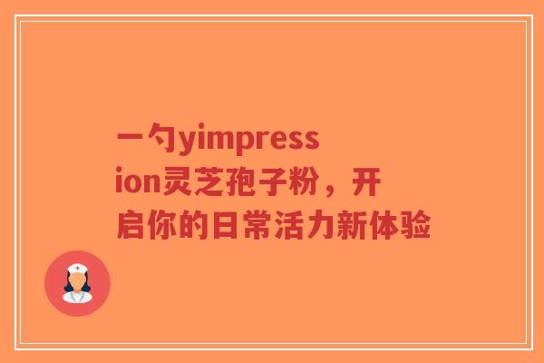 一勺yimpression灵芝孢子粉,开启你的日常活力新体验-第1张图片-超越 一勺yimpression灵芝孢子粉,开启你的日常活力新体验-第1张图片-超越