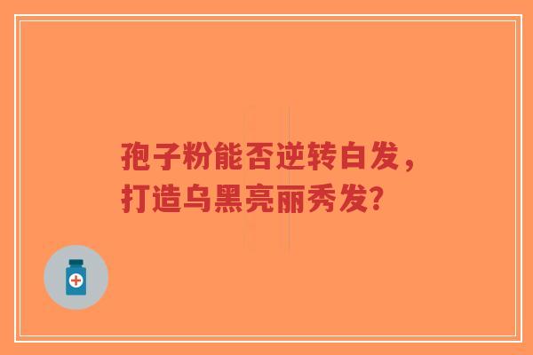 孢子粉能否逆转白发,打造乌黑亮丽秀发?-第1张图片-超越 孢子粉能否逆转白发,打造乌黑亮丽秀发?-第1张图片-超越