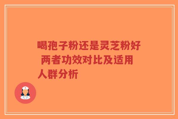 喝孢子粉还是灵芝粉好 两者功效对比及适用人群分析-第1张图片-超越