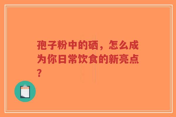 孢子粉中的硒，怎么成为你日常饮食的新亮点？-第1张图片-超越