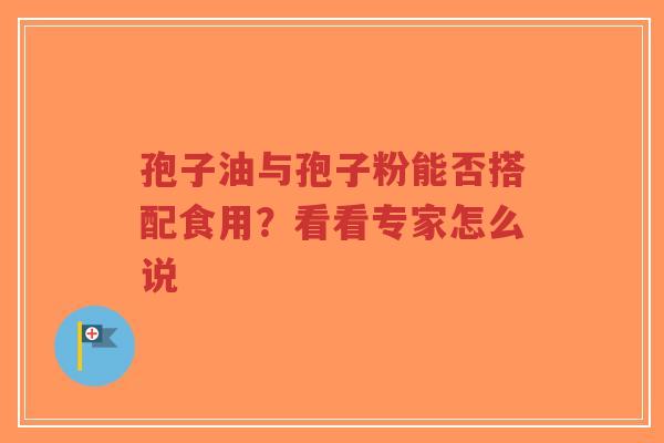 孢子油与孢子粉能否搭配食用?看看专家怎么说-第1张图片-超越 孢子油与孢子粉能否搭配食用?看看专家怎么说-第1张图片-超越