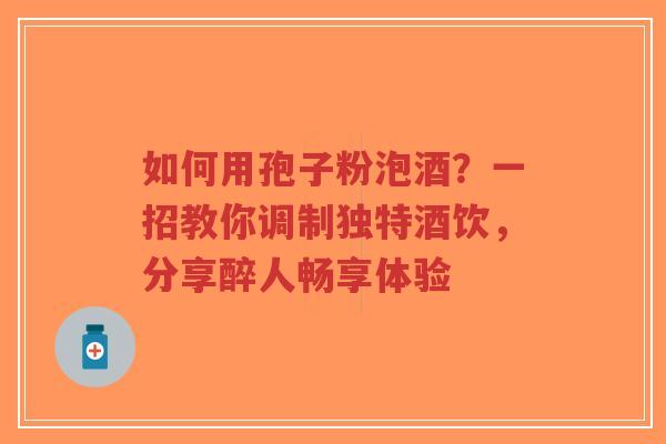 如何用孢子粉泡酒？一招教你调制独特酒饮，分享醉人畅享体验-第1张图片-超越