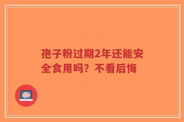 孢子粉过期2年还能安全食用吗？不看后悔-第1张图片-超越