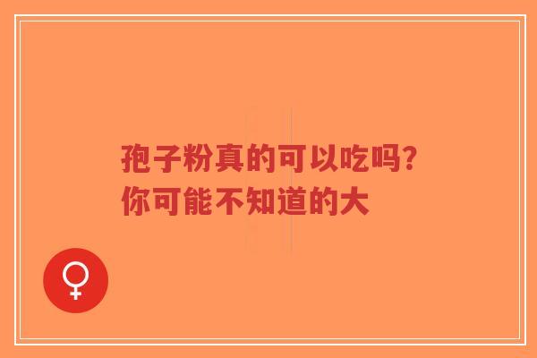 孢子粉真的可以吃吗?你可能不知道的大-第1张图片-超越 孢子粉真的可以吃吗?你可能不知道的大-第1张图片-超越