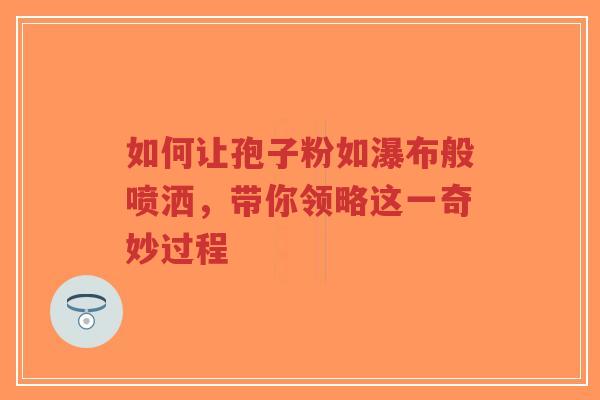 如何让孢子粉如瀑布般喷洒,带你领略这一奇妙过程-第1张图片-超越 如何让孢子粉如瀑布般喷洒,带你领略这一奇妙过程-第1张图片-超越