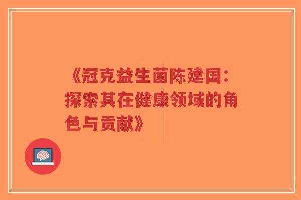 《冠克益生菌陈建国：探索其在健康领域的角色与贡献》-第1张图片-超越